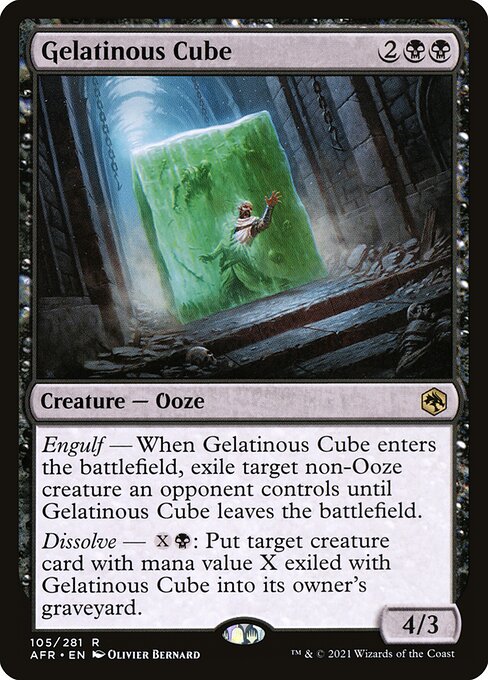 Gelatinous Cube
Creature — Ooze
Engulf — When this creature enters, exile target non-Ooze creature an opponent controls until this creature leaves the battlefield.
Dissolve — {X}{B}: Put target creature card with mana value X exiled with this creature into its owner's graveyard.
4/3