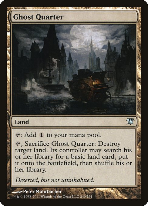 Ghost Quarter
Land
{T}: Add {C}.
{T}, Sacrifice this land: Destroy target land. Its controller may search their library for a basic land card, put it onto the battlefield, then shuffle.