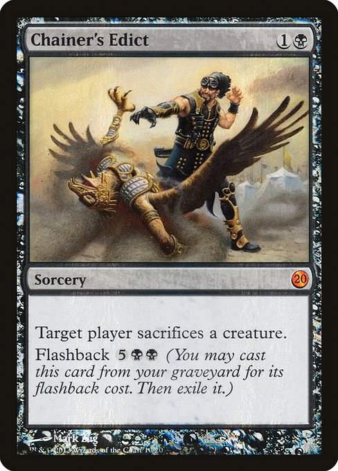 Chainer's Edict
Sorcery
Target player sacrifices a creature of their choice.
Flashback {5}{B}{B} (You may cast this card from your graveyard for its flashback cost. Then exile it.)