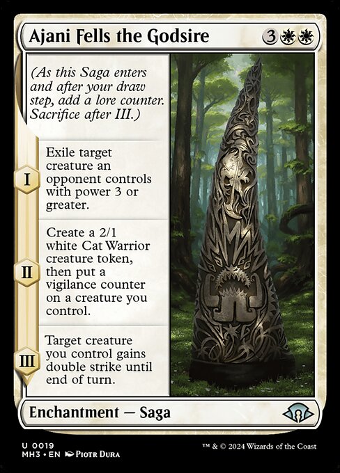 Ajani Fells the Godsire
Enchantment — Saga
(As this Saga enters and after your draw step, add a lore counter. Sacrifice after III.)
I — Exile target creature an opponent controls with power 3 or greater.
II — Create a 2/1 white Cat Warrior creature token, then put a vigilance counter on a creature you control.
III — Target creature you control gains double strike until end of turn.