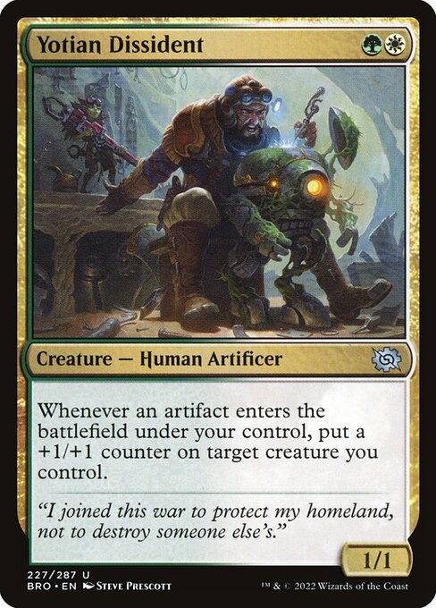 Yotian Dissident
Creature — Human Artificer
Whenever an artifact you control enters, put a +1/+1 counter on target creature you control.
1/1