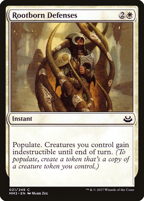 Rootborn Defenses
Instant
Populate. Creatures you control gain indestructible until end of turn. (To populate, create a token that's a copy of a creature token you control.)