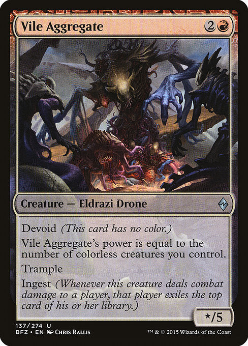 Vile Aggregate
Creature — Eldrazi Drone
Devoid (This card has no color.)
Vile Aggregate's power is equal to the number of colorless creatures you control.
Trample
Ingest (Whenever this creature deals combat damage to a player, that player exiles the top card of their library.)
*/5