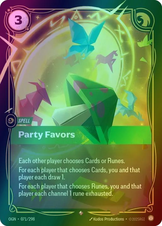 Party Favors
Alternate Art Qualifier: Default Art
Set: Origins
Finish: Foil
Rarity: Rare
Domain: Calm
Card Text: Each other player chooses Cards or Runes.

For each player that chooses Cards, you and that player each draw 1.

For each player that chooses Runes, you and that player each channel 1 rune exhausted.