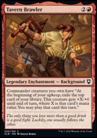 Tavern Brawler
Legendary Enchantment — Background
Commander creatures you own have "At the beginning of your upkeep, exile the top card of your library. This creature gets +X/+0 until end of turn, where X is that card's mana value. You may play that card this turn."