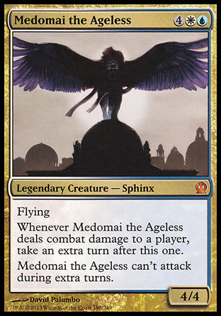 '-Medomai the Ageless
Legendary Creature â€” Sphinx
Flying
Whenever Medomai deals combat damage to a player, take an extra turn after this one.
Medomai can't attack during extra turns.
4/4