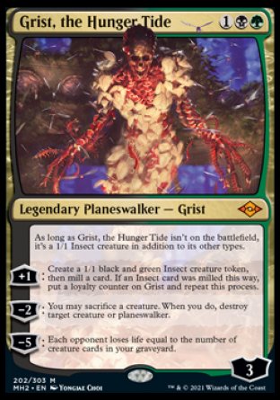 '-Grist, the Hunger Tide

As long as Grist isn't on the battlefield, it's a 1/1 Insect creature 
+1
Create a 1/1 black and green Insect creature token, then mill a card. If an Insect card was milled this way, put a loyalty counter on Grist and repeat this process.
-2
You may sac a creature. When you do, destroy target creature or planeswalker.
-5
Each opponent loses life equal to the number of creature cards in your graveyard.
Ly : 3