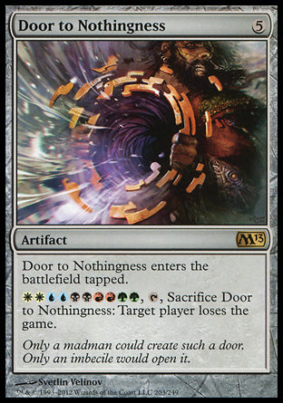 '-Door to Nothingness
Artifact
This artifact enters tapped.
%W%W%U%U%B%B%R%R%G%G, %T, Sacrifice this artifact: Target player loses the game.