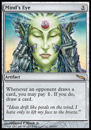 '-Mind's Eye
Artifact
Whenever an opponent draws a card, you may pay %1. If you do, draw a card.