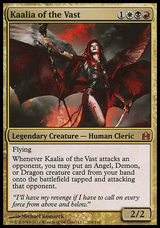 '-Kaalia of the Vast
Legendary Creature â€” Human Cleric
Flying
Whenever Kaalia attacks an opponent, you may put an Angel, Demon, or Dragon creature card from your hand onto the battlefield tapped and attacking that opponent.
2/2