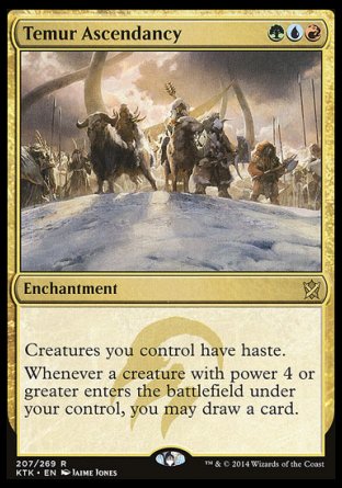 '-Temur Ascendancy
Enchantment
Creatures you control have haste.
Whenever a creature you control with power 4 or greater enters, you may draw a card.