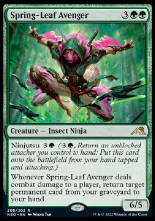 Spring-Leaf Avenger
Creature — Insect Ninja
Ninjutsu %3%G
Whenever this creature deals combat damage to a player, return target permanent card from your graveyard to your hand.
6/5