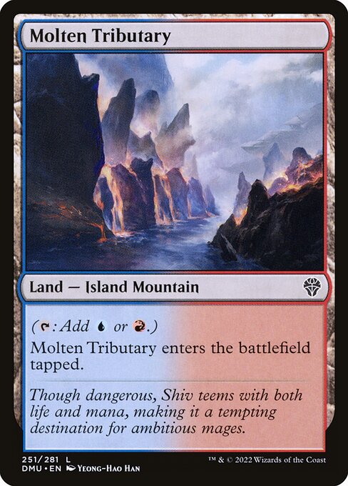 Molten Tributary
Land — Island Mountain
({T}: Add {U} or {R}.)
This land enters tapped.