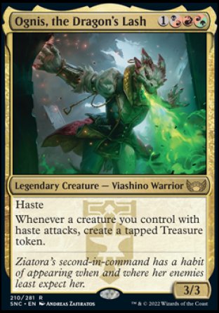Ognis, the Dragon's Lash
Legendary Creature — Lizard Warrior
Haste
Whenever a creature you control with haste attacks, create a tapped Treasure token.
3/3