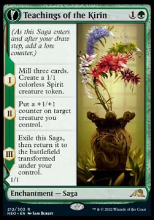 Teachings of the Kirin
Enchantment — Saga
(As this Saga enters and after your draw step, add a lore counter.)
*S1 Mill three cards. Create a 1/1 colorless Spirit creature token.
*S2 Put a +1/+1 counter on target creature you control.
*S3 Exile this Saga, then return it to the battlefield transformed under your control.
Kirin-Touched Orochi
 Enchantment Creature — Snake Monk
Whenever this creature attacks, choose one —