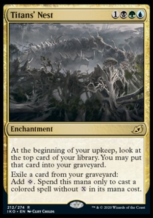'-Titans' Nest
Enchantment
At the beginning of your upkeep, surveil 1.
Exile a card from your graveyard: Add %C. Spend this mana only to cast a spell that's one or more colors without %X in its mana cost.