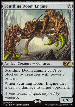Scuttling Doom Engine
Artifact Creature — Construct
This creature can't be blocked by creatures with power 2 or less.
When this creature dies, it deals 6 damage to target opponent or planeswalker.
6/6