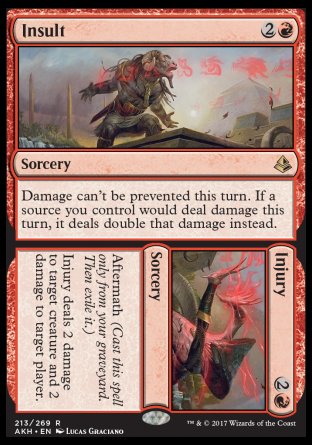 '-Insult
Sorcery
Damage can't be prevented this turn. If a source you control would deal damage this turn, it deals double that damage instead.

Injury
Sorcery
Aftermath
Injury deals 2 damage to target creature and 2 damage to target player or planeswalker.