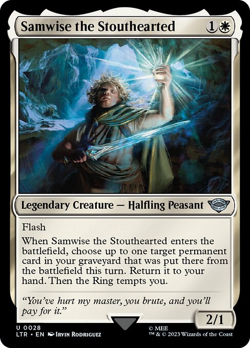 Samwise the Stouthearted
Legendary Creature — Halfling Peasant
Flash
When Samwise enters, choose up to one target permanent card in your graveyard that was put there from the battlefield this turn. Return it to your hand. Then the Ring tempts you.
2/1