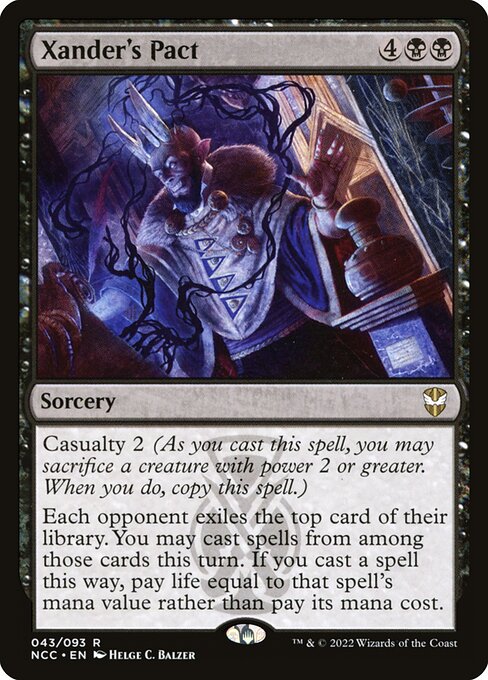 Xander's Pact
Sorcery
Casualty 2 (As you cast this spell, you may sacrifice a creature with power 2 or greater. When you do, copy this spell.)
Each opponent exiles the top card of their library. You may cast spells from among those cards this turn. If you cast a spell this way, pay life equal to that spell's mana value rather than pay its mana cost.