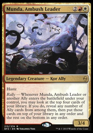 Munda, Ambush Leader
Legendary Creature — Kor Ally
Haste
Rally — Whenever Munda or another Ally you control enters, you may look at the top four cards of your library. If you do, reveal any number of Ally cards from among them, then put those cards on top of your library in any order and the rest on the bottom in any order.
3/4