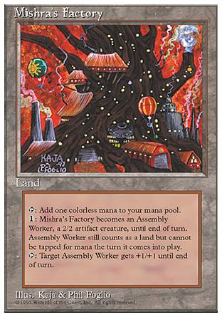 '-Mishra's Factory
Land
%T: Add %C.
%1: This land becomes a 2/2 Assembly-Worker artifact creature until end of turn. It's still a land.
%T: Target Assembly-Worker creature gets +1/+1 until end of turn.