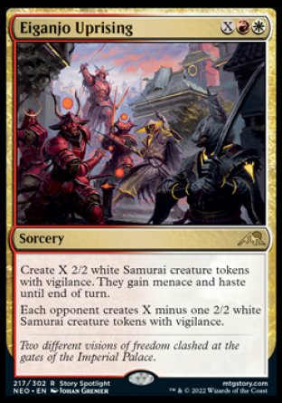 Eiganjo Uprising
Sorcery
Create X 2/2 white Samurai creature tokens with vigilance. They gain menace and haste until end of turn.
Each opponent creates X minus one 2/2 white Samurai creature tokens with vigilance.