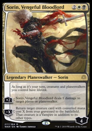 '-Sorin, Vengeful Bloodlord
Legendary Planeswalker â€” Sorin
During your turn, creatures and planeswalkers you control have lifelink.
+2
Sorin deals 1 damage to target player or planeswalker.
-X
Return target creature card with mana value X from your graveyard to the battlefield. That creature is a Vampire in addition to its other types.
Loyalty : 4