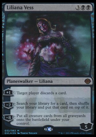 '-Liliana Vess
Legendary Planeswalker â€” Liliana
+1
Target player discards a card.
-2
Search your library for a card, then shuffle and put that card on top.
-8
Put all creature cards from all graveyards onto the battlefield under your control.
Loyalty : 5