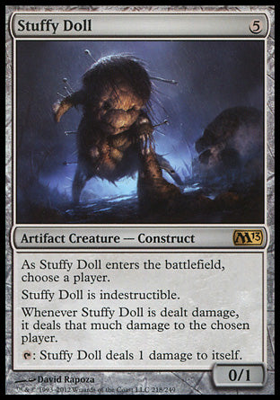 '-Stuffy Doll
Artifact Creature â€” Construct
Indestructible
As this creature enters, choose a player.
Whenever this creature is dealt damage, it deals that much damage to the chosen player.
%T: This creature deals 1 damage to itself.
0/1