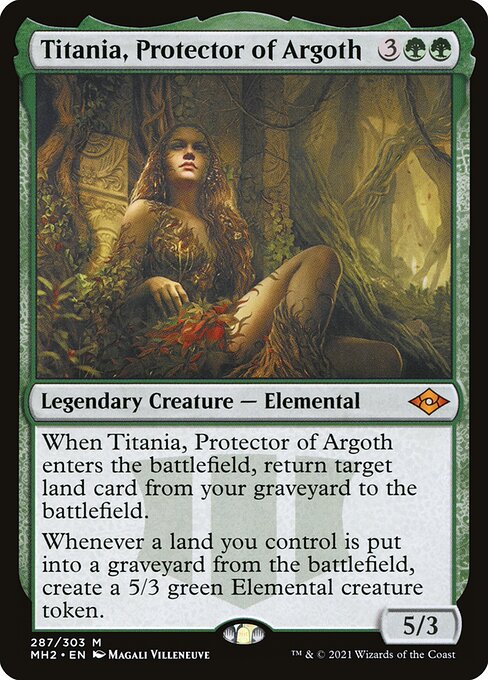 Titania, Protector of Argoth
Legendary Creature — Elemental
When Titania enters, return target land card from your graveyard to the battlefield.
Whenever a land you control is put into a graveyard from the battlefield, create a 5/3 green Elemental creature token.
5/3
