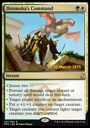 '-Dromoka's Command
Instant
Choose two â€”
â€¢ Prevent all damage target instant or sorcery spell would deal this turn.
â€¢ Target player sacrifices an enchantment of their choice.
â€¢ Put a +1/+1 counter on target creature.
â€¢ Target creature you control fights target creature you don't control.