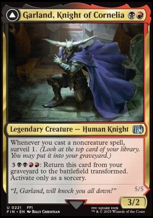 Garland, Knight of Cornelia
Legendary Creature — Human Knight
Whenever you cast a noncreature spell, surveil 1.
%3%B%B%R%R: Return this card from your graveyard to the battlefield transformed. Activate only as a sorcery.
3/2
Chaos, the Endless
 Legendary Creature — Demon
Flying
When Chaos dies, put it on the bottom of its owner's library.
5/5