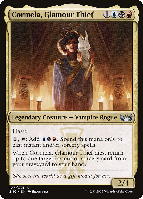 Cormela, Glamour Thief
Legendary Creature — Vampire Rogue
Haste
{1}, {T}: Add {U}{B}{R}. Spend this mana only to cast instant and/or sorcery spells.
When Cormela dies, return up to one target instant or sorcery card from your graveyard to your hand.
2/4