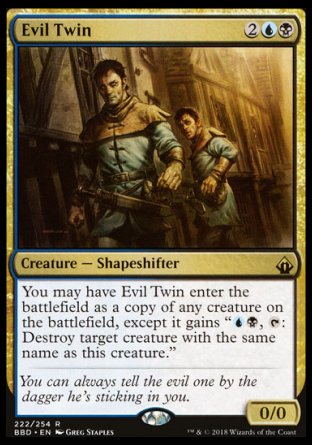 Evil Twin
Creature — Shapeshifter
You may have this creature enter as a copy of any creature on the battlefield, except it has "%U%B, %T: Destroy target creature with the same name as this creature."
0/0