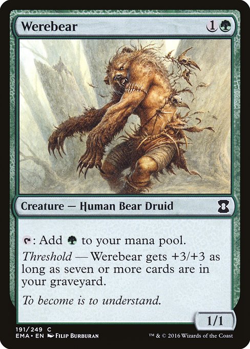 Werebear
Creature — Human Bear Druid
{T}: Add {G}.
Threshold — This creature gets +3/+3 as long as there are seven or more cards in your graveyard.
1/1