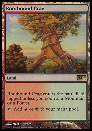 '-Rootbound Crag
Land
This land enters tapped unless you control a Mountain or a Forest.
%T: Add %R or %G.