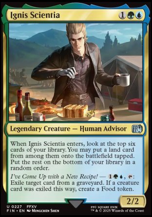 Ignis Scientia
Legendary Creature — Human Advisor
When Ignis Scientia enters, look at the top six cards of your library. You may put a land card from among them onto the battlefield tapped. Put the rest on the bottom of your library in a random order.
I've Come Up with a New Recipe! — %1%G%U, %T: Exile target card from a graveyard. If a creature card was exiled this way, create a Food token.
2/2