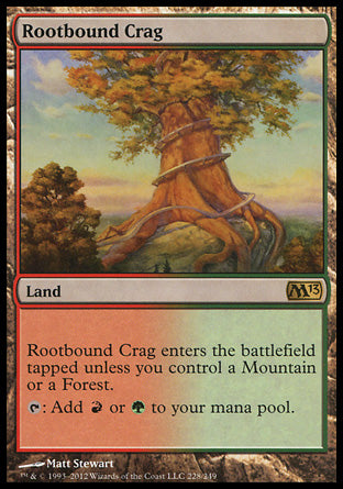 '-Rootbound Crag
Land
This land enters tapped unless you control a Mountain or a Forest.
%T: Add %R or %G.