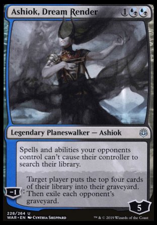 '-Ashiok, Dream Render
Legendary Planeswalker â€” Ashiok
Spells and abilities your opponents control can't cause their controller to search their library.
-1
Target player mills four cards. Then exile each opponent's graveyard.
Loyalty : 5
