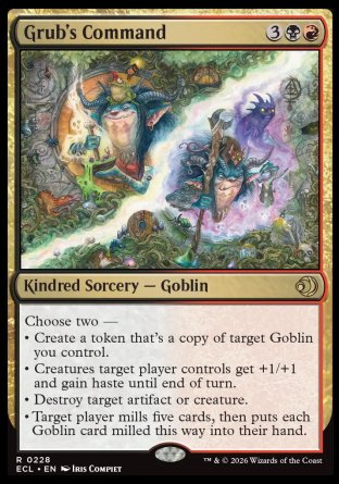 Grub's Command
Kindred Sorcery â€” Goblin
Choose two â€”
â€¢ Create a token that's a copy of target Goblin you control.
â€¢ Creatures target player controls get +1/+1 and gain haste until end of turn.
â€¢ Destroy target artifact or creature.
â€¢ Target player mills five cards, then puts each Goblin card milled this way into their hand.