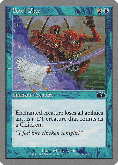 Fowl Play
Enchantment — Aura
Enchant creature
Enchanted creature loses all abilities and is a Bird creature with base power and toughness 1/1.