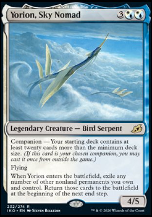 Yorion, Sky Nomad
Legendary Creature — Bird Serpent
Companion — Your starting deck contains at least twenty cards more than the minimum deck size. (If this card is your chosen companion, you may put it into your hand from outside the game for %3 any time you could cast a sorcery.)
Flying
When Yorion enters, exile any number of other nonland permanents you own and control. Return those cards to the battlefield at the beginning of the next end step.
4/5