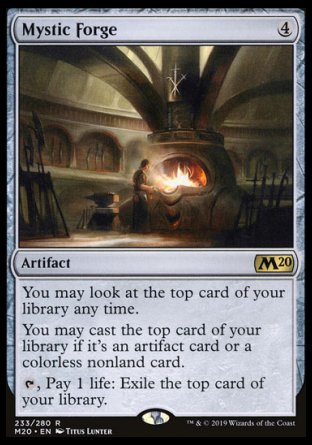 '-Mystic Forge
Artifact
You may look at the top card of your library any time.
You may cast artifact spells and colorless spells from the top of your library.
%T, Pay 1 life: Exile the top card of your library.
