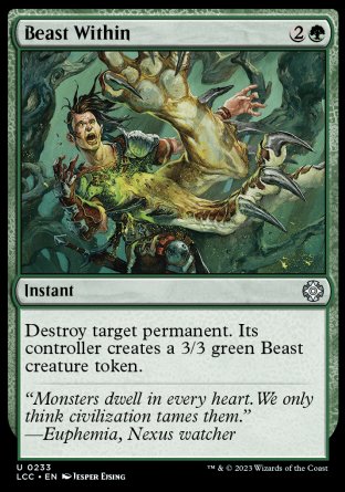 '-Beast Within
Instant
Destroy target permanent. Its controller creates a 3/3 green Beast creature token.
