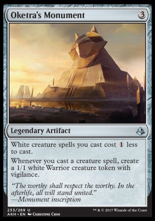 '-Oketra's Monument
Legendary Artifact
White creature spells you cast cost %1 less to cast.
Whenever you cast a creature spell, create a 1/1 white Warrior creature token with vigilance.