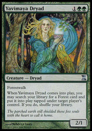 Yavimaya Dryad
Creature — Dryad
Forestwalk
When this creature enters, you may search your library for a Forest card, put it onto the battlefield tapped under target player's control, then shuffle.
2/1