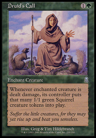 '-Druid's Call
Enchantment â€” Aura
Enchant creature
Whenever enchanted creature is dealt damage, its controller creates that many 1/1 green Squirrel creature tokens.