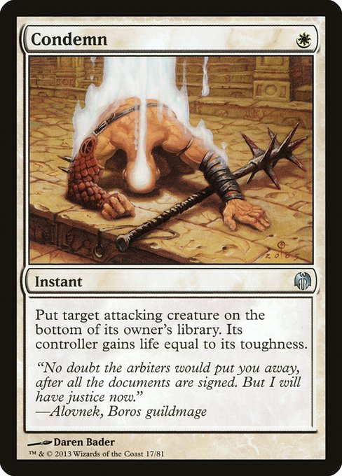 Condemn
Instant
Put target attacking creature on the bottom of its owner's library. Its controller gains life equal to its toughness.