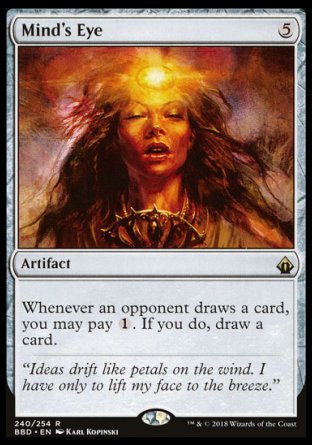 '-Mind's Eye
Artifact
Whenever an opponent draws a card, you may pay %1. If you do, draw a card.